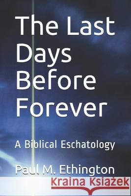 The Last Days Before Forever: A Biblical Eschatology Paul M. Ethington 9781651131473 Independently Published