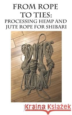 From Rope to Ties: Processing Hemp and Jute Rope for Shibari Je Earl 9781651316849