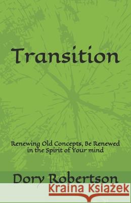 Transition: Renewing Old Concepts, Be Renewed in the Spirit of Your mind Dory Robertson 9781651391433 Independently Published