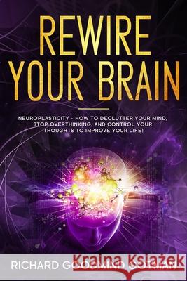 Rewire Your Brain: The Neuroplasticity - How to Declutter Your Anxious Mind, Stop Overthinking, and Control Your Thoughts to Improve Your Richard Goodmind Gotman 9781651392331 Independently Published