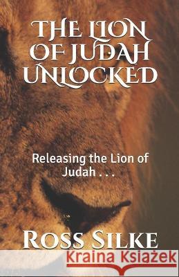 The Lion of Judah Unlocked: Releasing the Lion of Judah Ross Edward Silke 9781651432556