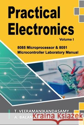 Practical Electronics (Volume I): 8085 Microprocessor & 8051 Microcontroller Laboratory Manual Balamurugan A, Veeramanikandasamy T 9781651706701