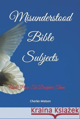 Misunderstood Bible Subjects: And How To Decipher Them Charles Watson 9781652391715 Independently Published