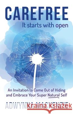 Carefree It Starts With Open: An Invitation to Come Out of Hiding and Embrace Your Super Natural Self Bradley Charbonneau Adwynna MacKenzie 9781653300143 Independently Published