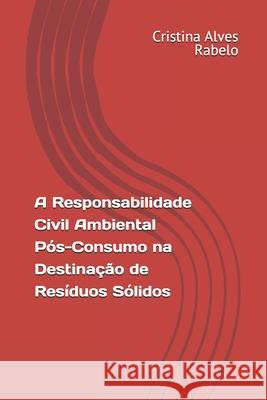A Responsabilidade Civil Ambiental Pós-Consumo na Destinação de Resíduos Sólidos Rabelo, Cristina Alves 9781653353736 Independently Published