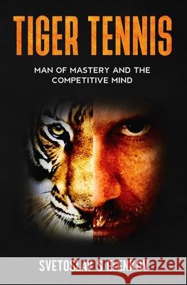 Tiger Tennis: Man of Mastery and the Competitive Mind Svetoslav S. Elenkov 9781653375936 Independently Published