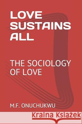 Love Sustains All: The Sociology of Love M. F. Onuchukwu 9781653419593 Independently Published