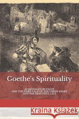Goethe's Spirituality: as Revealed by Faust and The Fairy Tale of the Green Snake and the Beautiful Lily Frederick Amrine Rudolf Steiner 9781653430925