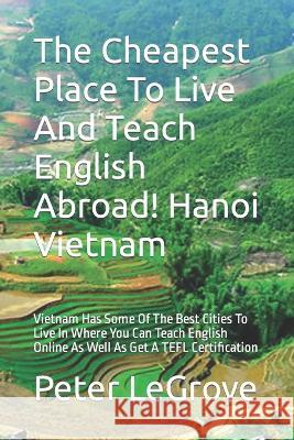 The Cheapest Place To Live And Teach English Abroad! Hanoi Vietnam: Vietnam Has Some Of The Best Cities To Live In Where You Can Teach English Online Peter Legrove 9781653560530 Independently Published