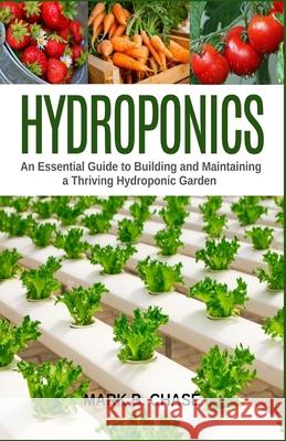 Hydroponics: An Essential Guide to Building and Maintaining a Thriving Hydroponic Garden Mark B Chase 9781653622955 Independently Published