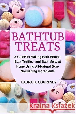Bathtub Treats: A Guide to Making Bath Bombs, Truffles, and Melts at Home Using All-Natural Skin-Nourishing Ingredients Laura K. Courtney 9781653653911 Independently Published