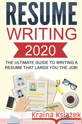 Resume: Writing 2020 The Ultimate Guide to Writing a Resume that Lands YOU the Job! Charles W. Hanson 9781653748204 Independently Published
