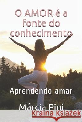 O amor é a fonte do conhecimento: Aprendendo amar Pini, Márcia Regina 9781653777167 Independently Published