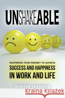 Unshakeable: Mastering Your Mindset to Achieve Success and Happiness in Work and Life Kirsten Franklin 9781653808977 Independently Published
