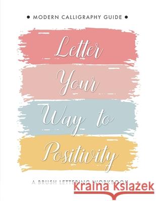 Letter Your Way to Positivity: A Brush Lettering Workbook Modern Calligraphy Guide Creations, Lettering 9781653830282 Independently Published