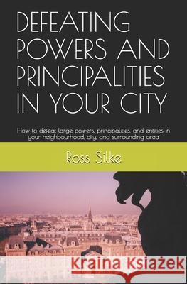 Defeating Powers and Principalities in Your City: How to defeat large powers, principalities, and entities in your neighbourhood, city, and surroundin Ross Edward Silke 9781653868766 Independently Published