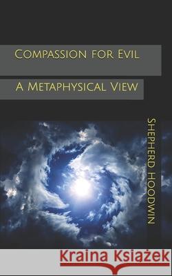 Compassion for Evil: A Metaphysical View Shepherd Hoodwin 9781653886289 Independently Published