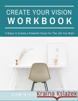 Create Your Vision Workbook: 4 Steps To Create a Powerful Vision for The Life You Want Dominique D. Wilson 9781653901715