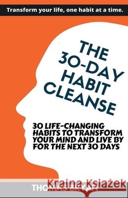 The 30-Day Habit Cleanse: 30 Life-Changing Habits to Transform Your Mind for the Next 30 Days Thomas Bryan 9781654118334