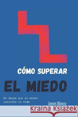 Cómo Superar El Miedo: No dejes que el miedo controle tu vida James Blanco 9781654276836