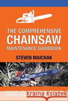 The Comprehensive Chainsaw Maintenance Guidebook: Guidance, Tips, and Tricks to Keep Your Chainsaw Running at Peak Performance Steven Maichak 9781654316815 Independently Published