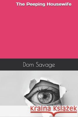 The Peeping Housewife: The New Voyeuristic Neighbor Opens A New World For A Lonely Housewife Dom Savage 9781654369460 Independently Published