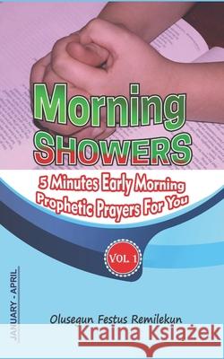 Morning Showers: 5 MINUTES EARLY MORNING PROPHETIC PRAYERS FOR YOU Volume 1 January-April Olusegun Festus Remilekun 9781654457709 Independently Published