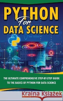 Python For Data Science: The Ultimate Comprehensive Step-By-Step Guide To The Basics Of Python For Data Science Kevin Clark 9781654676629 Independently Published