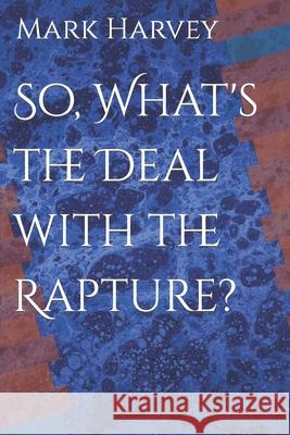 So, What's the Deal with the Rapture? Mark Harvey 9781654775261 Independently Published