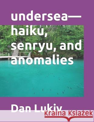 undersea-haiku, senryu, and anomalies Dan Lukiv 9781654847609 Independently Published