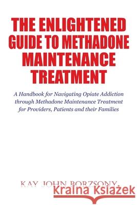 The Enlightened Guide To Methadone Maintenance Treatment: A Handbook for Navigating Opiate Addiction through Methadone Maintenance Treatment for Provi Kay John Borzsony 9781654919313 Independently Published