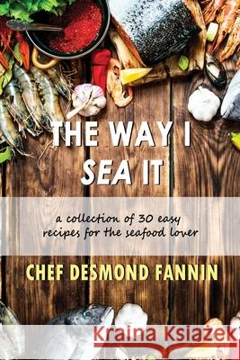 The Way I Sea It: A Collection of 30 Easy Recipes for the Seafood Lover Desmond Fannin 9781655130779 Independently Published