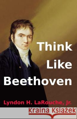 Think Like Beethoven Lyndon H. Larouch 9781655185649 Independently Published