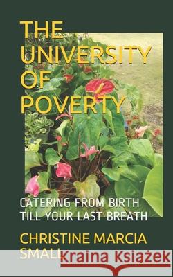 The University of Poverty: Catering from Birth Till Your Last Breath Christine Marcia Small 9781655213854