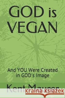 GOD is VEGAN: And YOU Were Created in GOD's Image Kent Maurer 9781655225277 Independently Published