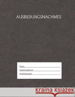 Ausbildungsnachweis: Berichtsheft Ausbildung / Ausbildungsnachweisheft täglich/wöchentlich / ausreichend für 1 Lehrjahr / 1Woche je Seite/ Azubi, Ausbildungsnachweisheft 9781655489204 Independently Published