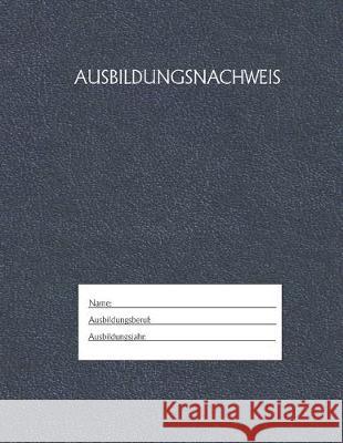 Ausbildungsnachweis: Berichtsheft Ausbildung / Ausbildungsnachweisheft täglich/wöchentlich / ausreichend für 1 Lehrjahr / 1Woche je Seite/ Azubi, Ausbildungsnachweisheft 9781655490842 Independently Published