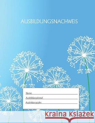 Ausbildungsnachweis: Berichtsheft Ausbildung / Ausbildungsnachweisheft täglich/wöchentlich / ausreichend für 1 Lehrjahr / 1Woche je Seite/ Azubi, Ausbildungsnachweisheft 9781655491481 Independently Published