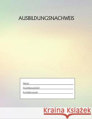 Ausbildungsnachweis: Berichtsheft Ausbildung / Ausbildungsnachweisheft täglich/wöchentlich / ausreichend für 1 Lehrjahr / 1Woche je Seite/ Azubi, Ausbildungsnachweisheft 9781655504631 Independently Published