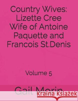 Country Wives: Lizette Cree Wife of Antoine Paquette and Francois St.Denis: Volume 5 Gail Morin 9781655731310 Independently Published