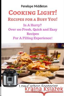 Cooking Light! Recipes For a Busy You!: In A Hurry? Over 100 Fresh, Quick and Easy Recipes For A Filling Experience! Low Carbon Footprint Recipes Penelope Middleton 9781655756023