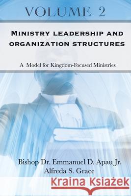 Ministry Leadership and Organization Structures Volume 2: A Model for Kingdom-Focused Ministries Alfreda S. Grace Emmanuel D. Apa 9781655829963 Independently Published