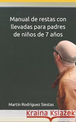 Manual de restas con llevadas para padres de niños de 7 años: El método definitivo que te enseñará cómo explicar a tus hijos para que aprendan a resta Rodríguez Siestas, Martín 9781655894138