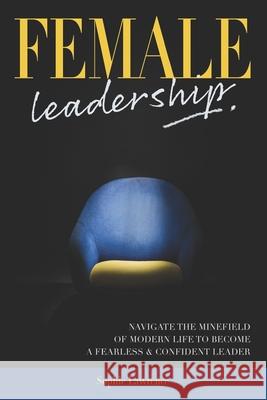 Female Leadership: Navigate the minefield of modern life to become a fearless & confident leader Sophie Lawrence 9781655960178 Independently Published