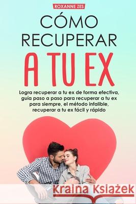 Recupera a tu ex: Logra recuperar a tu ex de forma efectiva, guía paso a paso para recuperar a tu ex para siempre, el método infalible. Zes, Roxanne 9781656103307 Independently Published