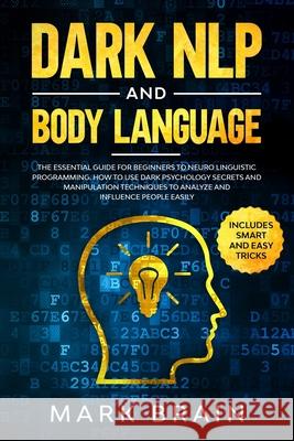 Dark NLP and Body Language: The Essential Guide for Beginners to Neuro Linguistic Programming. How to Use Dark Psychology Secrets and Manipulation Mark Brain 9781656143853