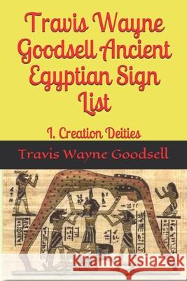 Travis Wayne Goodsell Ancient Egyptian Sign List: I. Creation Deities Travis Wayne Goodsell Travis Wayne Goodsell 9781656221926 Independently Published