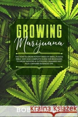 Growing Marijuana: The How to Grow Potent Weed in Small Places Bible. Easy and Complete Guide for Beginners to Grow Indoors & Outdoors Ca Bob Damien 9781656251480 Independently Published