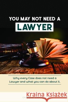 You May Not Need a Lawyer: Why Every Case does not Need a Lawyer and What You Can Do about it Christopher Jermaine Washington 9781656290236 Independently Published