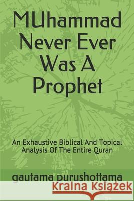 MUhammad Never Ever Was A Prophet: An Exhaustive Biblical And Topical Analysis Of The Entire Quran Gautama Purushottama 9781656381415 Independently Published